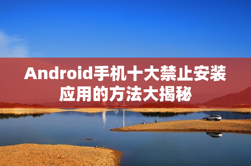 Android手机十大禁止安装应用的方法大揭秘