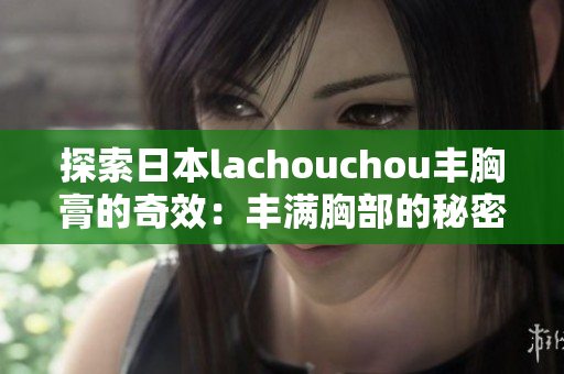 探索日本lachouchou丰胸膏的奇效：丰满胸部的秘密揭示