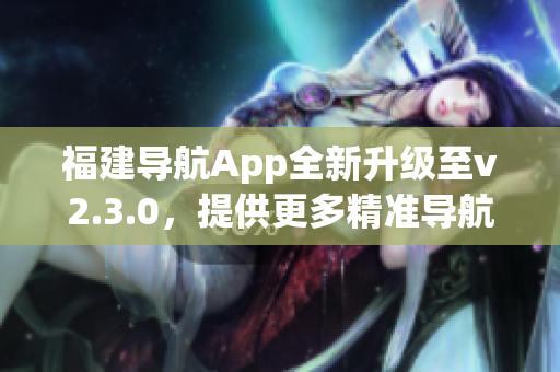 福建导航App全新升级至v2.3.0，提供更多精准导航及实用功能(1)