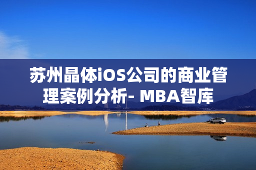 苏州晶体iOS公司的商业管理案例分析- MBA智库