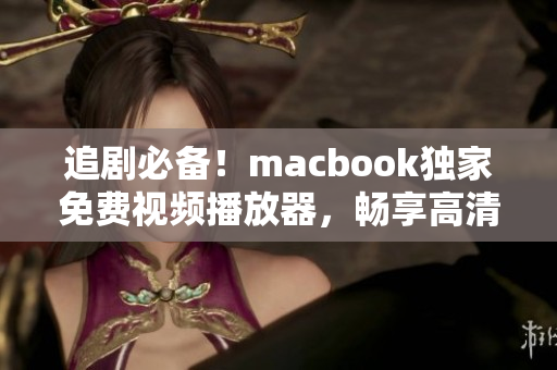 追剧必备！macbook独家免费视频播放器，畅享高清影音体验