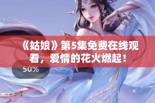 《姑娘》第5集免费在线观看，爱情的花火燃起！