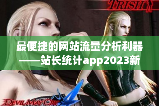 最便捷的网站流量分析利器——站长统计app2023新版本震撼上线！(1)