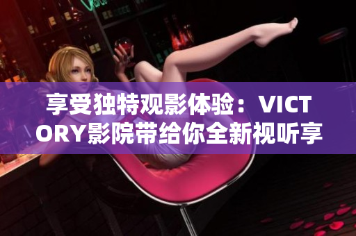 享受独特观影体验：VICTORY影院带给你全新视听享受