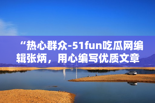 “热心群众-51fun吃瓜网编辑张炳，用心编写优质文章”