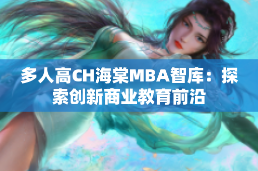 多人高CH海棠MBA智库：探索创新商业教育前沿