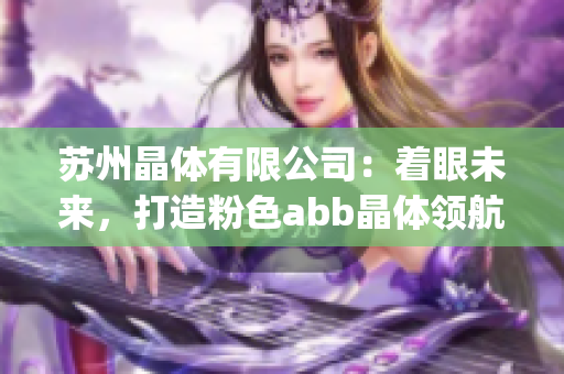 苏州晶体有限公司：着眼未来，打造粉色abb晶体领航者(1)