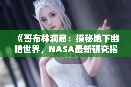 《哥布林洞窟：探秘地下幽暗世界，NASA最新研究揭示惊人之谜》