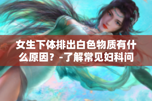 女生下体排出白色物质有什么原因？-了解常见妇科问题