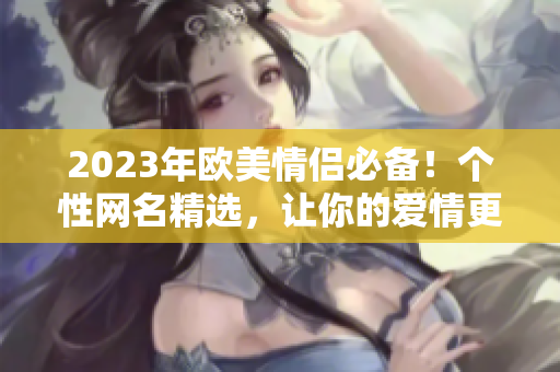 2023年欧美情侣必备！个性网名精选，让你的爱情更添激情！