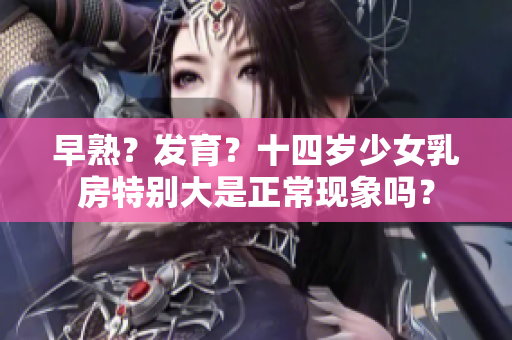 早熟？发育？十四岁少女乳房特别大是正常现象吗？