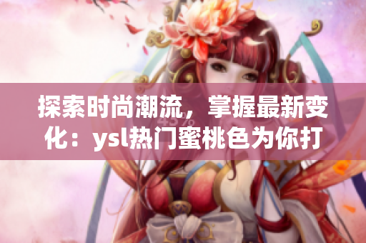 探索时尚潮流，掌握最新变化：ysl热门蜜桃色为你打造绝美妆容