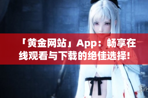 「黄金网站」App：畅享在线观看与下载的绝佳选择!