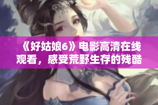 《好姑娘6》电影高清在线观看，感受荒野生存的残酷与温情