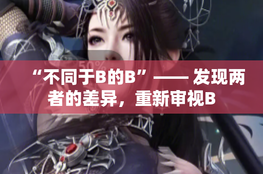 “不同于B的B”—— 发现两者的差异，重新审视B