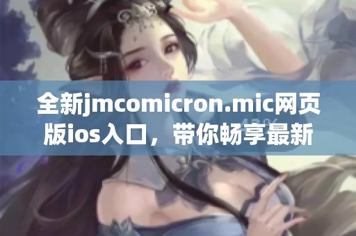 全新jmcomicron.mic网页版ios入口，带你畅享最新漫画世界(1)