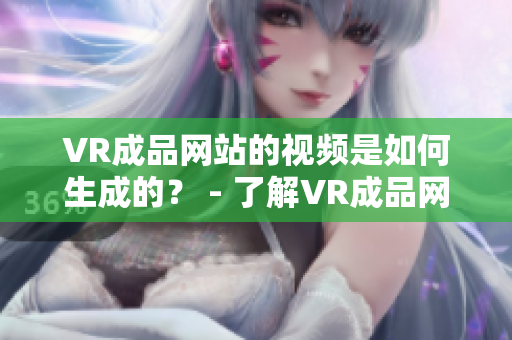 VR成品网站的视频是如何生成的？ - 了解VR成品网站的视频生成过程