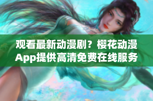 观看最新动漫剧？樱花动漫App提供高清免费在线服务！