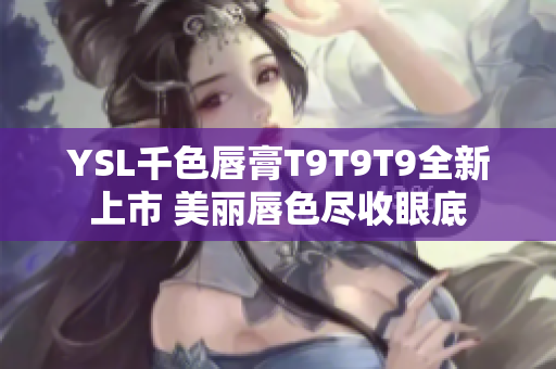 YSL千色唇膏T9T9T9全新上市 美丽唇色尽收眼底