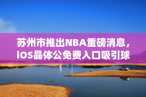 苏州市推出NBA重磅消息，iOS晶体公免费入口吸引球迷关注(1)