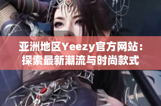 亚洲地区Yeezy官方网站：探索最新潮流与时尚款式