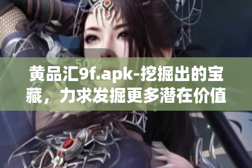 黄品汇9f.apk-挖掘出的宝藏，力求发掘更多潜在价值