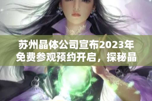 苏州晶体公司宣布2023年免费参观预约开启，探秘晶体科技的奥秘