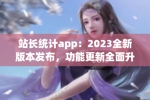 站长统计app：2023全新版本发布，功能更新全面升级(1)