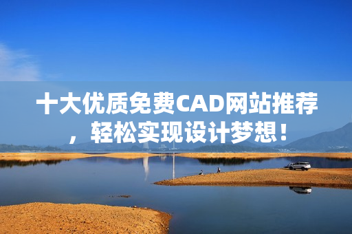 十大优质免费CAD网站推荐，轻松实现设计梦想！