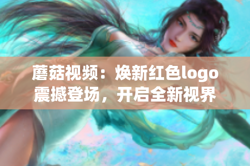 蘑菇视频：焕新红色logo震撼登场，开启全新视界