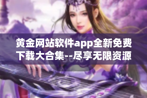 黄金网站软件app全新免费下载大合集--尽享无限资源(1)