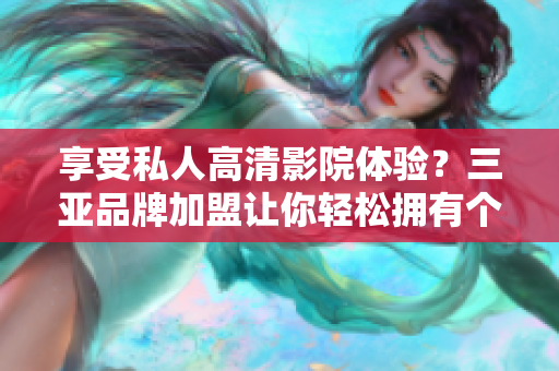 享受私人高清影院体验？三亚品牌加盟让你轻松拥有个性化影音享受！