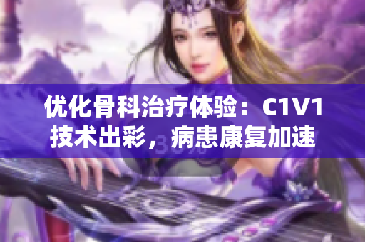 优化骨科治疗体验：C1V1技术出彩，病患康复加速