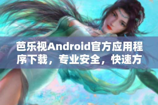 芭乐视Android官方应用程序下载，专业安全，快速方便