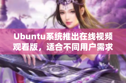 Ubuntu系统推出在线视频观看版，适合不同用户需求