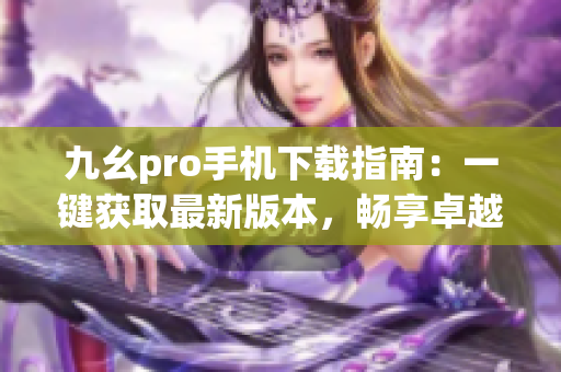 九幺pro手机下载指南：一键获取最新版本，畅享卓越体验(1)