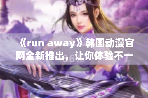 《run away》韩国动漫官网全新推出，让你体验不一样的世界(1)