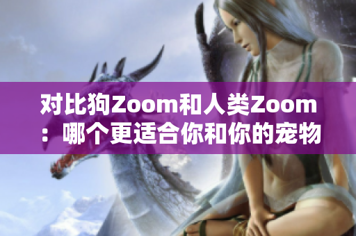 对比狗Zoom和人类Zoom：哪个更适合你和你的宠物？