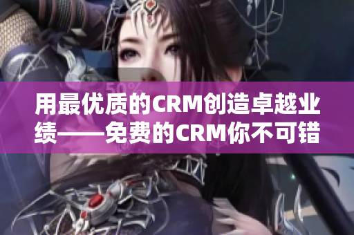 用最优质的CRM创造卓越业绩——免费的CRM你不可错过