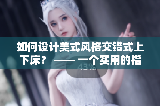 如何设计美式风格交错式上下床？ —— 一个实用的指南