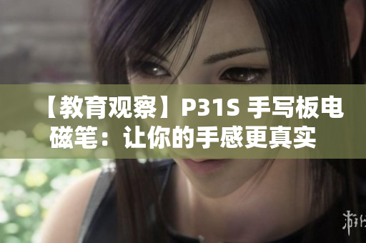 【教育观察】P31S 手写板电磁笔：让你的手感更真实