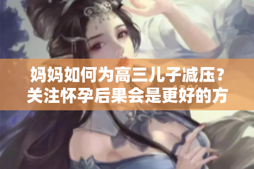 妈妈如何为高三儿子减压？关注怀孕后果会是更好的方式