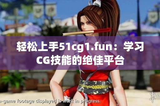 轻松上手51cg1.fun：学习CG技能的绝佳平台