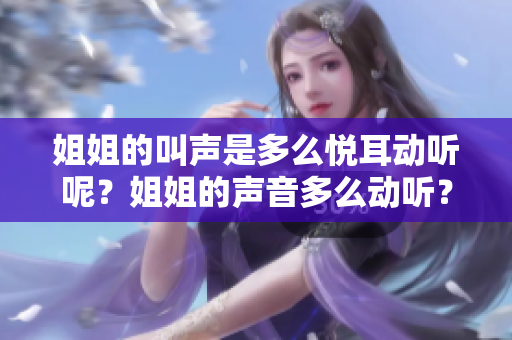 姐姐的叫声是多么悦耳动听呢？姐姐的声音多么动听？