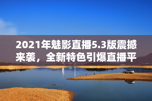 2021年魅影直播5.3版震撼来袭，全新特色引爆直播平台！