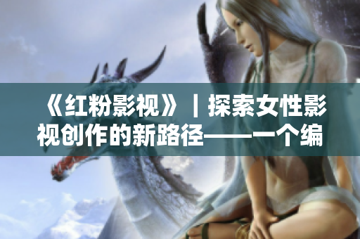 《红粉影视》｜探索女性影视创作的新路径——一个编辑的视角