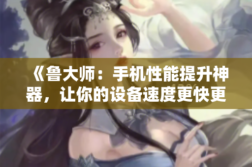 《鲁大师：手机性能提升神器，让你的设备速度更快更稳定》