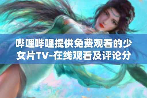 哔哩哔哩提供免费观看的少女片TV-在线观看及评论分享，女性视角新番推荐汇总