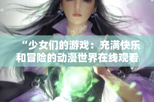 “少女们的游戏：充满快乐和冒险的动漫世界在线观看”