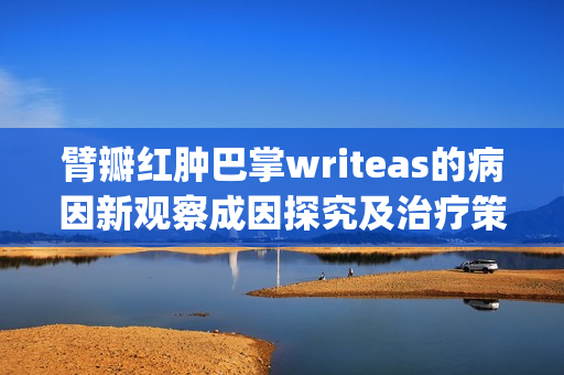 臂瓣红肿巴掌writeas的病因新观察成因探究及治疗策略(1)